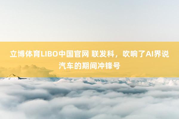 立博体育LIBO中国官网 联发科，吹响了AI界说汽车的期间冲锋号