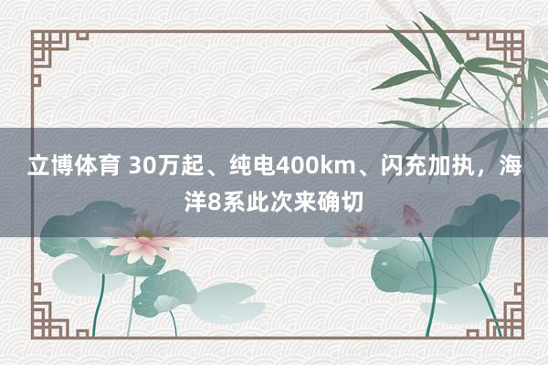 立博体育 30万起、纯电400km、闪充加执，海洋8系此次来确切