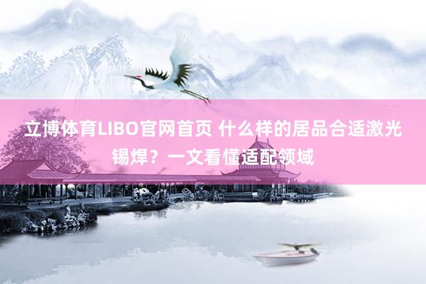 立博体育LIBO官网首页 什么样的居品合适激光锡焊？一文看懂适配领域