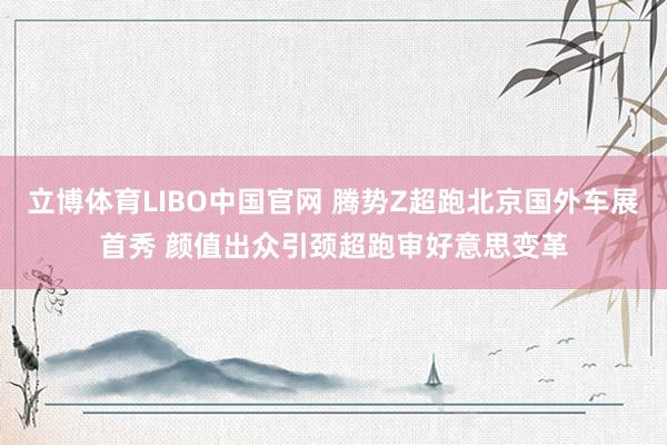 立博体育LIBO中国官网 腾势Z超跑北京国外车展首秀 颜值出众引颈超跑审好意思变革
