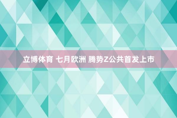立博体育 七月欧洲 腾势Z公共首发上市