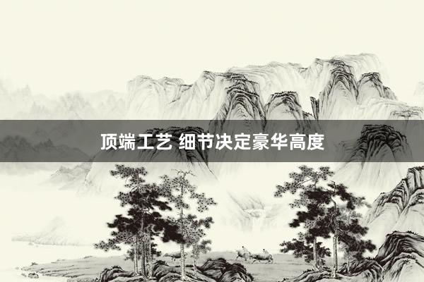 顶端工艺 细节决定豪华高度