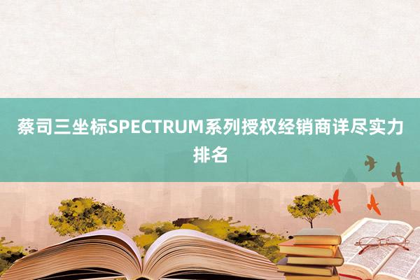蔡司三坐标SPECTRUM系列授权经销商详尽实力排名