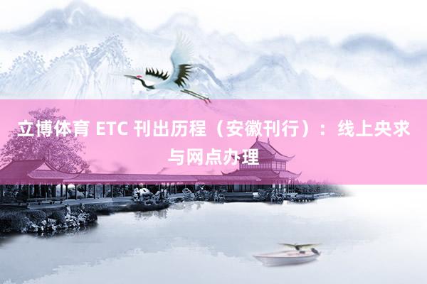 立博体育 ETC 刊出历程（安徽刊行）：线上央求与网点办理