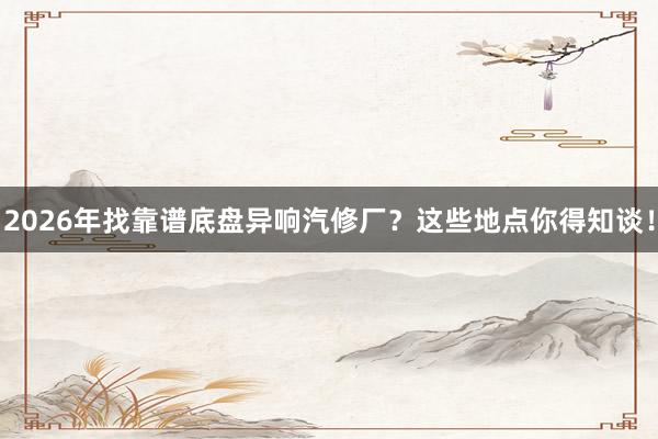 2026年找靠谱底盘异响汽修厂？这些地点你得知谈！