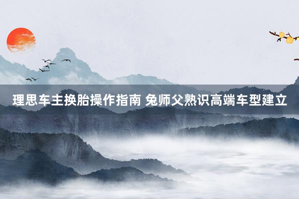 理思车主换胎操作指南 兔师父熟识高端车型建立
