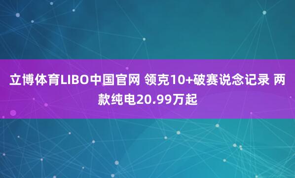 立博体育LIBO中国官网 领克10+破赛说念记录 两款纯电20.99万起