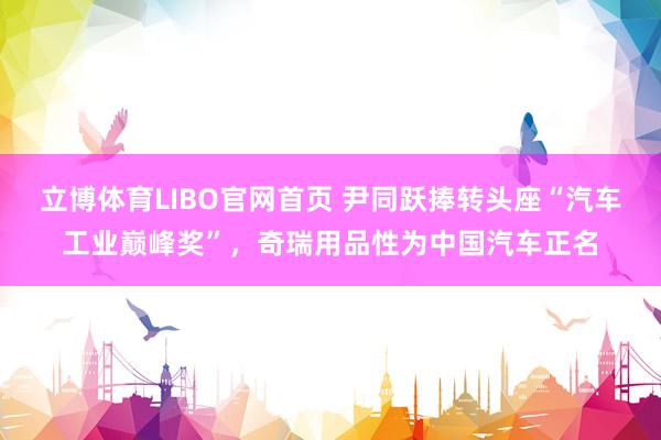 立博体育LIBO官网首页 尹同跃捧转头座“汽车工业巅峰奖”，奇瑞用品性为中国汽车正名