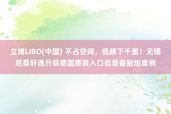 立博LIBO(中国) 不占空间，低频下千里！无锡尼桑轩逸升级德国原装入口低音备胎炮案例