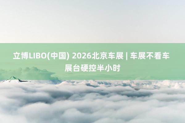 立博LIBO(中国) 2026北京车展 | 车展不看车 展台硬控半小时