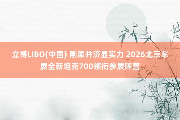 立博LIBO(中国) 刚柔并济显实力 2026北京车展全新坦克700领衔参展阵营