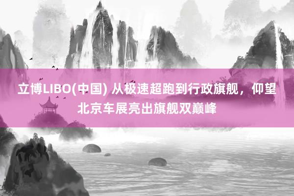 立博LIBO(中国) 从极速超跑到行政旗舰，仰望北京车展亮出旗舰双巅峰