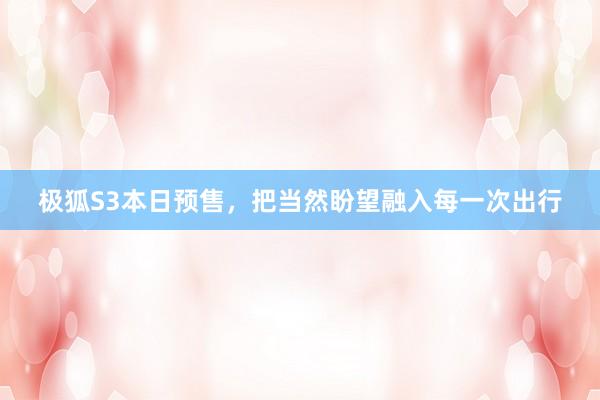 极狐S3本日预售，把当然盼望融入每一次出行