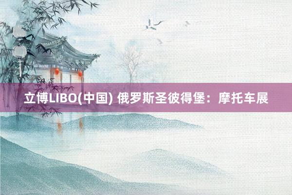 立博LIBO(中国) 俄罗斯圣彼得堡：摩托车展