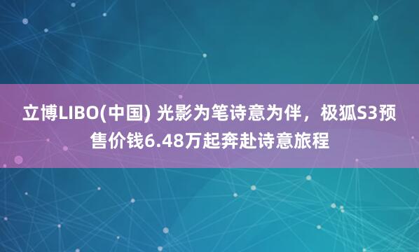 立博LIBO(中国) 光影为笔诗意为伴，极狐S3预售价钱6.48万起奔赴诗意旅程