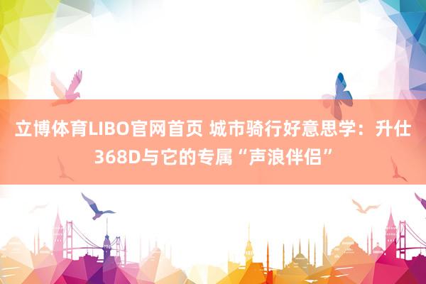 立博体育LIBO官网首页 城市骑行好意思学：升仕368D与它的专属“声浪伴侣”