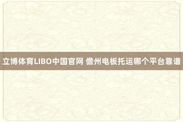立博体育LIBO中国官网 儋州电板托运哪个平台靠谱