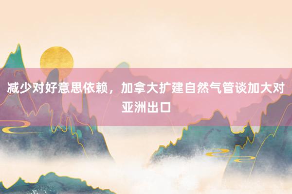 减少对好意思依赖，加拿大扩建自然气管谈加大对亚洲出口