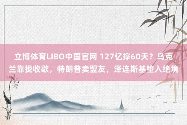 立博体育LIBO中国官网 127亿撑60天？乌克兰靠拢收歇，特朗普卖盟友，泽连斯基堕入绝境