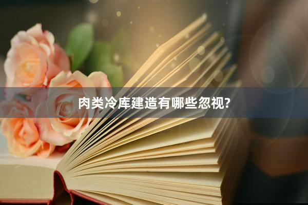 肉类冷库建造有哪些忽视?