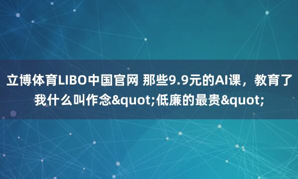 立博体育LIBO中国官网 那些9.9元的AI课，教育了我什么叫作念"低廉的最贵"