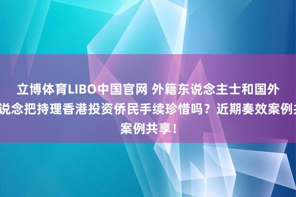 立博体育LIBO中国官网 外籍东说念主士和国外华东说念把持理香港投资侨民手续珍惜吗？近期奏效案例共享！