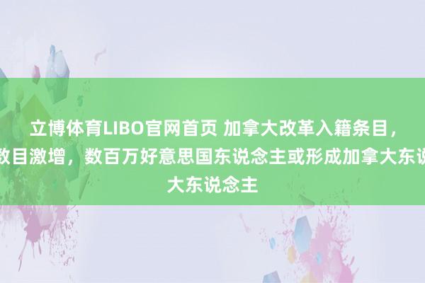 立博体育LIBO官网首页 加拿大改革入籍条目，恳求数目激增，数百万好意思国东说念主或形成加拿大东说念主