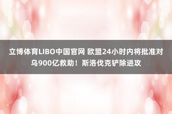 立博体育LIBO中国官网 欧盟24小时内将批准对乌900亿救助！斯洛伐克铲除进攻