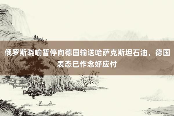 俄罗斯晓喻暂停向德国输送哈萨克斯坦石油，德国表态已作念好应付