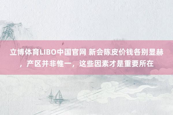 立博体育LIBO中国官网 新会陈皮价钱各别显赫，产区并非惟一，这些因素才是重要所在