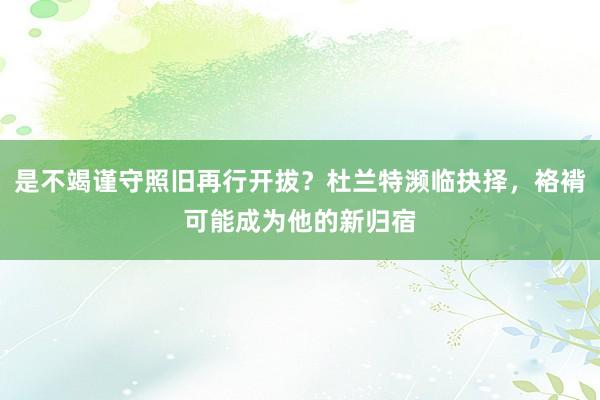 是不竭谨守照旧再行开拔？杜兰特濒临抉择，袼褙可能成为他的新归宿