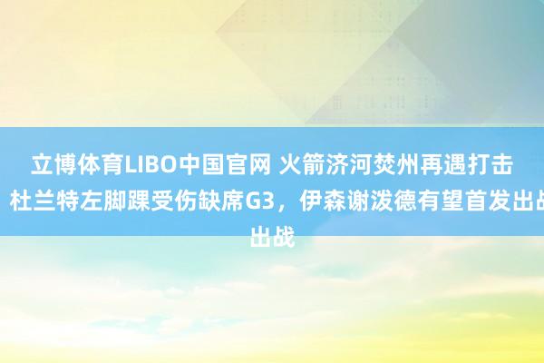 立博体育LIBO中国官网 火箭济河焚州再遇打击！杜兰特左脚踝受伤缺席G3，伊森谢泼德有望首发出战