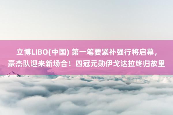 立博LIBO(中国) 第一笔要紧补强行将启幕，豪杰队迎来新场合！四冠元勋伊戈达拉终归故里