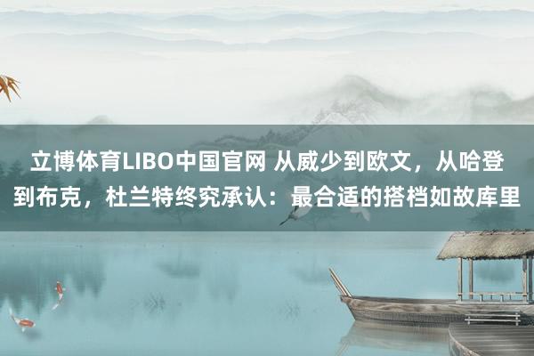 立博体育LIBO中国官网 从威少到欧文，从哈登到布克，杜兰特终究承认：最合适的搭档如故库里