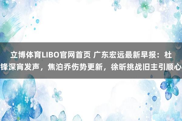 立博体育LIBO官网首页 广东宏远最新早报：杜锋深宵发声，焦泊乔伤势更新，徐昕挑战旧主引顺心