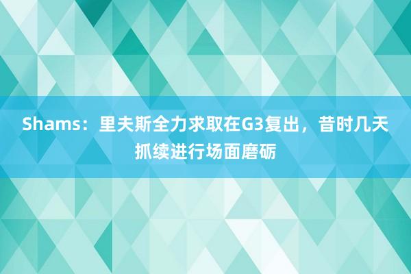 Shams：里夫斯全力求取在G3复出，昔时几天抓续进行场面磨砺