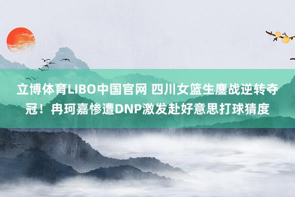 立博体育LIBO中国官网 四川女篮生鏖战逆转夺冠！冉珂嘉惨遭DNP激发赴好意思打球猜度