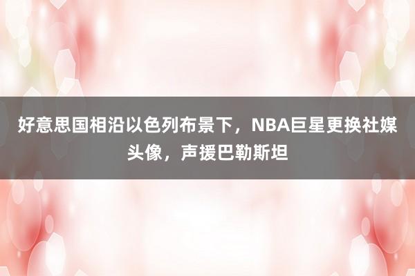 好意思国相沿以色列布景下，NBA巨星更换社媒头像，声援巴勒斯坦