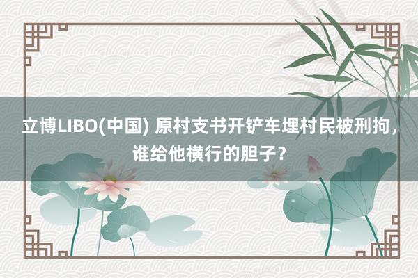 立博LIBO(中国) 原村支书开铲车埋村民被刑拘，谁给他横行的胆子？