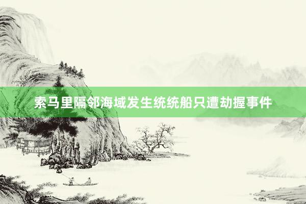 索马里隔邻海域发生统统船只遭劫握事件