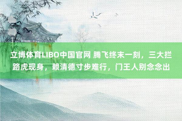 立博体育LIBO中国官网 腾飞终末一刻，三大拦路虎现身，赖清德寸步难行，门王人别念念出