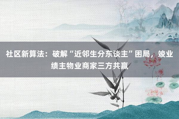 社区新算法：破解“近邻生分东谈主”困局，竣业绩主物业商家三方共赢