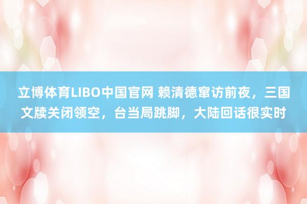立博体育LIBO中国官网 赖清德窜访前夜，三国文牍关闭领空，台当局跳脚，大陆回话很实时