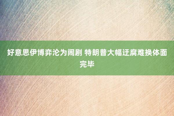 好意思伊博弈沦为闹剧 特朗普大幅迂腐难换体面完毕