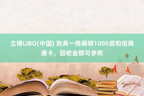 立博LIBO(中国) 别具一格阐明1000资和信商通卡，回收金额可参照