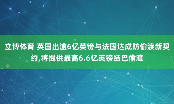 立博体育 英国出逾6亿英镑与法国达成防偷渡新契约，将提供最高6.6亿英镑结巴偷渡