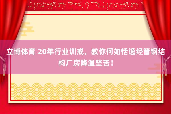 立博体育 20年行业训戒，教你何如恬逸经管钢结构厂房降温坚苦！
