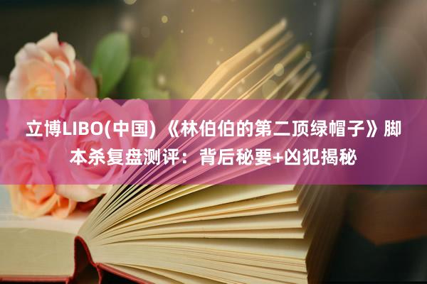 立博LIBO(中国) 《林伯伯的第二顶绿帽子》脚本杀复盘测评：背后秘要+凶犯揭秘