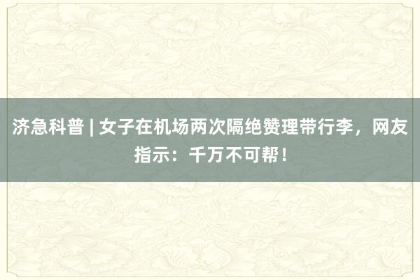济急科普 | 女子在机场两次隔绝赞理带行李，网友指示：千万不可帮！
