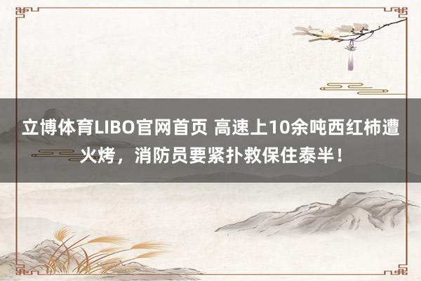 立博体育LIBO官网首页 高速上10余吨西红柿遭火烤，消防员要紧扑救保住泰半！